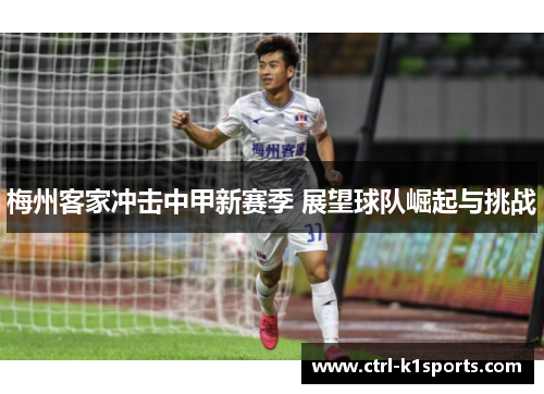 梅州客家冲击中甲新赛季 展望球队崛起与挑战