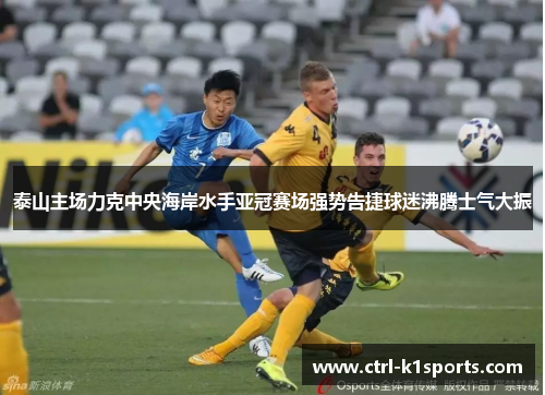 泰山主场力克中央海岸水手亚冠赛场强势告捷球迷沸腾士气大振 泰山主场力克中央海岸水手亚冠赛场强势告捷球迷沸腾士气大振