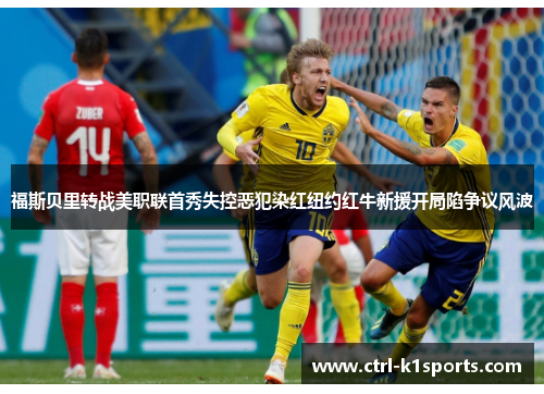 福斯贝里转战美职联首秀失控恶犯染红纽约红牛新援开局陷争议风波 福斯贝里转战美职联首秀失控恶犯染红纽约红牛新援开局陷争议风波