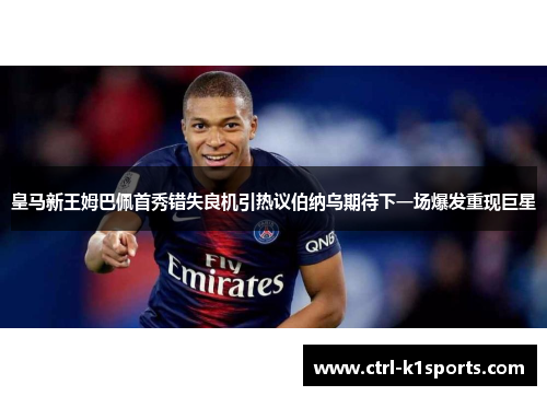 皇马新王姆巴佩首秀错失良机引热议伯纳乌期待下一场爆发重现巨星 皇马新王姆巴佩首秀错失良机引热议伯纳乌期待下一场爆发重现巨星