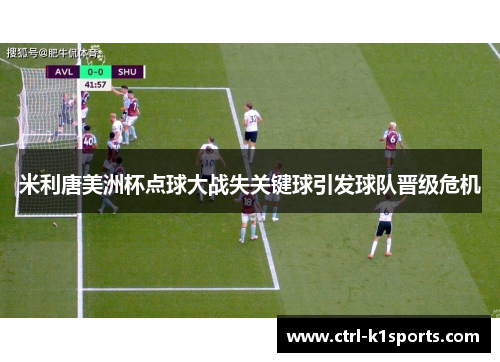 米利唐美洲杯点球大战失关键球引发球队晋级危机 米利唐美洲杯点球大战失关键球引发球队晋级危机