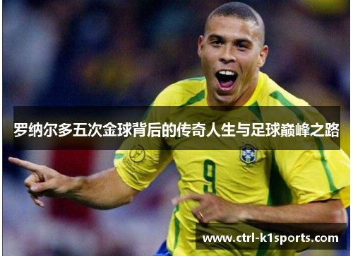 罗纳尔多五次金球背后的传奇人生与足球巅峰之路