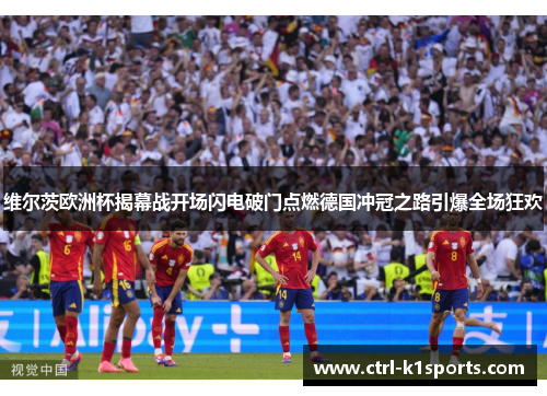 维尔茨欧洲杯揭幕战开场闪电破门点燃德国冲冠之路引爆全场狂欢