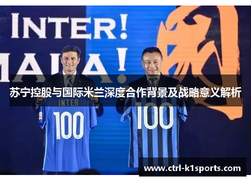苏宁控股与国际米兰深度合作背景及战略意义解析 苏宁控股与国际米兰深度合作背景及战略意义解析