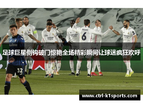 足球巨星倒钩破门惊艳全场精彩瞬间让球迷疯狂欢呼