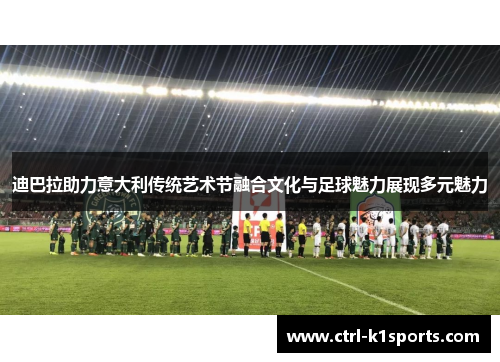迪巴拉助力意大利传统艺术节融合文化与足球魅力展现多元魅力