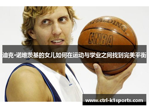 迪克·诺维茨基的女儿如何在运动与学业之间找到完美平衡