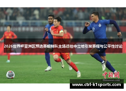 2026世界杯亚洲区预选赛朝鲜队主场迁往中立地引发赛程与公平性讨论 2026世界杯亚洲区预选赛朝鲜队主场迁往中立地引发赛程与公平性讨论